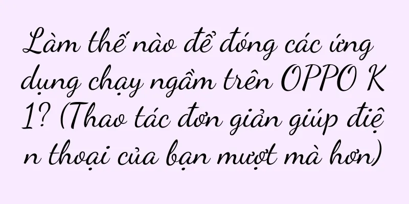 Làm thế nào để đóng các ứng dụng chạy ngầm trên OPPO K1? (Thao tác đơn giản giúp điện thoại của bạn mượt mà hơn)