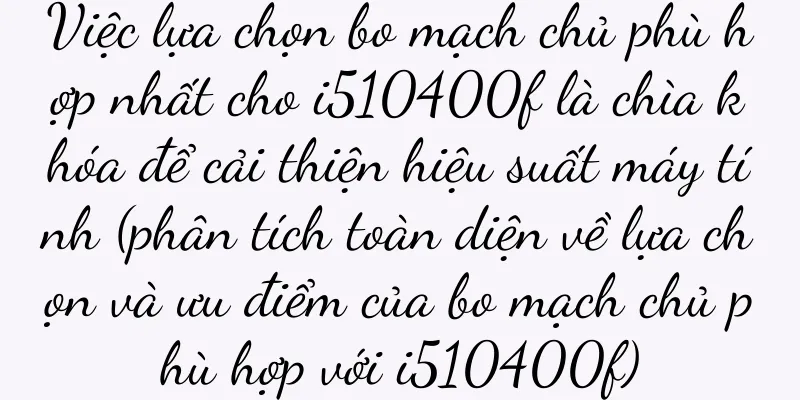 Việc lựa chọn bo mạch chủ phù hợp nhất cho i510400f là chìa khóa để cải thiện hiệu suất máy tính (phân tích toàn diện về lựa chọn và ưu điểm của bo mạch chủ phù hợp với i510400f)