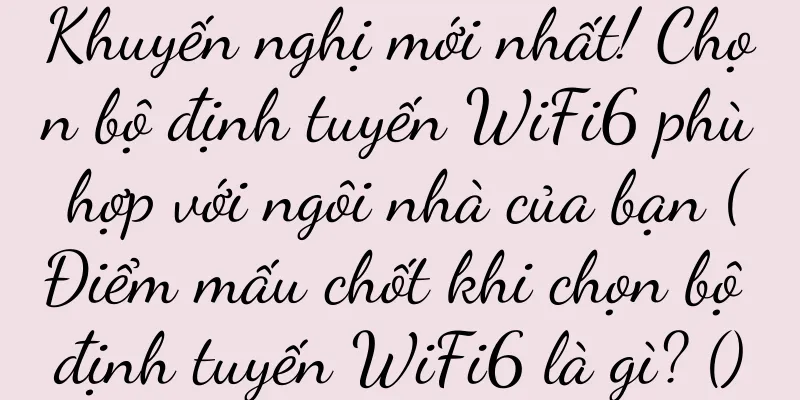 Khuyến nghị mới nhất! Chọn bộ định tuyến WiFi6 phù hợp với ngôi nhà của bạn (Điểm mấu chốt khi chọn bộ định tuyến WiFi6 là gì? ()