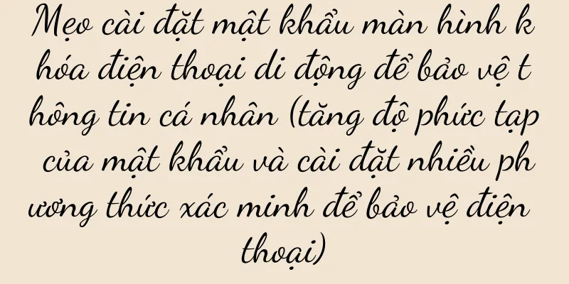 Mẹo cài đặt mật khẩu màn hình khóa điện thoại di động để bảo vệ thông tin cá nhân (tăng độ phức tạp của mật khẩu và cài đặt nhiều phương thức xác minh để bảo vệ điện thoại)
