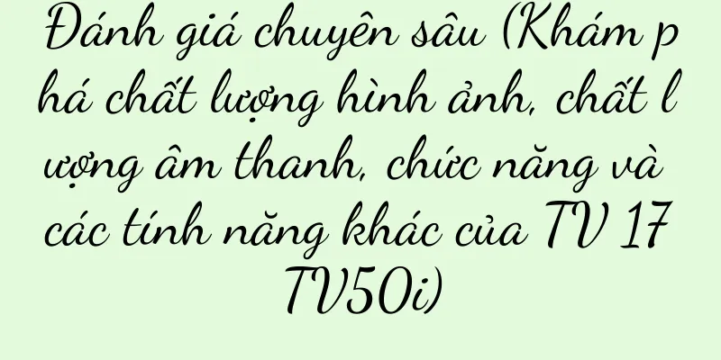 Đánh giá chuyên sâu (Khám phá chất lượng hình ảnh, chất lượng âm thanh, chức năng và các tính năng khác của TV 17TV50i)