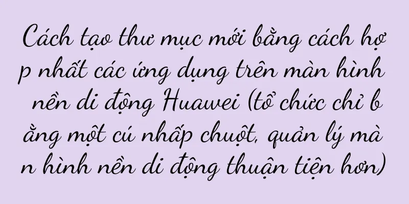 Cách tạo thư mục mới bằng cách hợp nhất các ứng dụng trên màn hình nền di động Huawei (tổ chức chỉ bằng một cú nhấp chuột, quản lý màn hình nền di động thuận tiện hơn)