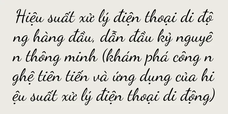 Hiệu suất xử lý điện thoại di động hàng đầu, dẫn đầu kỷ nguyên thông minh (khám phá công nghệ tiên tiến và ứng dụng của hiệu suất xử lý điện thoại di động)