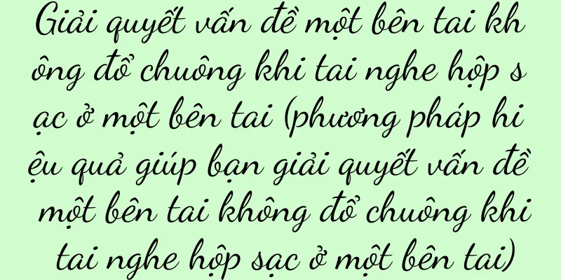 Giải quyết vấn đề một bên tai không đổ chuông khi tai nghe hộp sạc ở một bên tai (phương pháp hiệu quả giúp bạn giải quyết vấn đề một bên tai không đổ chuông khi tai nghe hộp sạc ở một bên tai)
