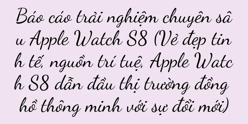 Báo cáo trải nghiệm chuyên sâu Apple Watch S8 (Vẻ đẹp tinh tế, nguồn trí tuệ, Apple Watch S8 dẫn đầu thị trường đồng hồ thông minh với sự đổi mới)