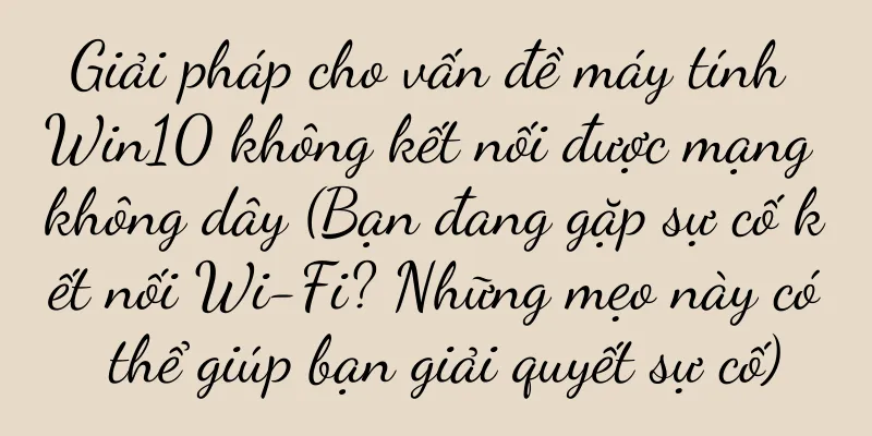 Giải pháp cho vấn đề máy tính Win10 không kết nối được mạng không dây (Bạn đang gặp sự cố kết nối Wi-Fi? Những mẹo này có thể giúp bạn giải quyết sự cố)