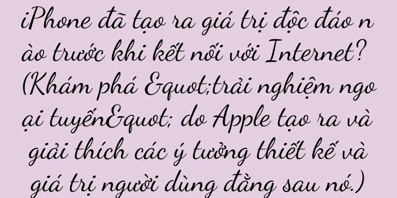 iPhone đã tạo ra giá trị độc đáo nào trước khi kết nối với Internet? (Khám phá "trải nghiệm ngoại tuyến" do Apple tạo ra và giải thích các ý tưởng thiết kế và giá trị người dùng đằng sau nó.)