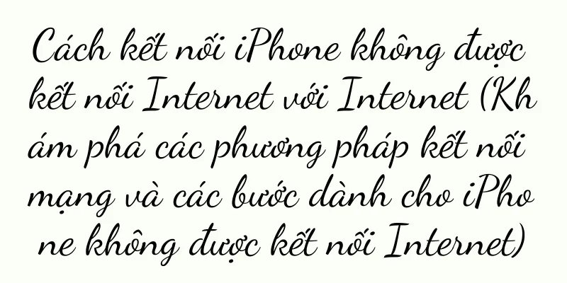 Cách kết nối iPhone không được kết nối Internet với Internet (Khám phá các phương pháp kết nối mạng và các bước dành cho iPhone không được kết nối Internet)