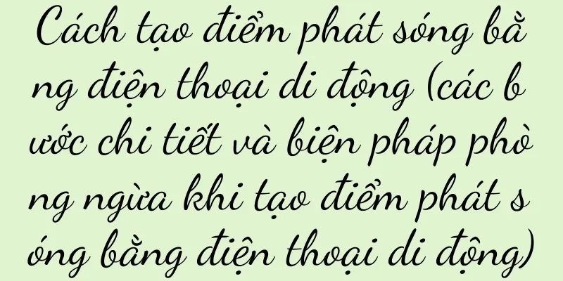 Cách tạo điểm phát sóng bằng điện thoại di động (các bước chi tiết và biện pháp phòng ngừa khi tạo điểm phát sóng bằng điện thoại di động)