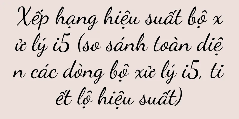 Xếp hạng hiệu suất bộ xử lý i5 (so sánh toàn diện các dòng bộ xử lý i5, tiết lộ hiệu suất)