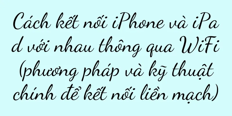 Cách kết nối iPhone và iPad với nhau thông qua WiFi (phương pháp và kỹ thuật chính để kết nối liền mạch)
