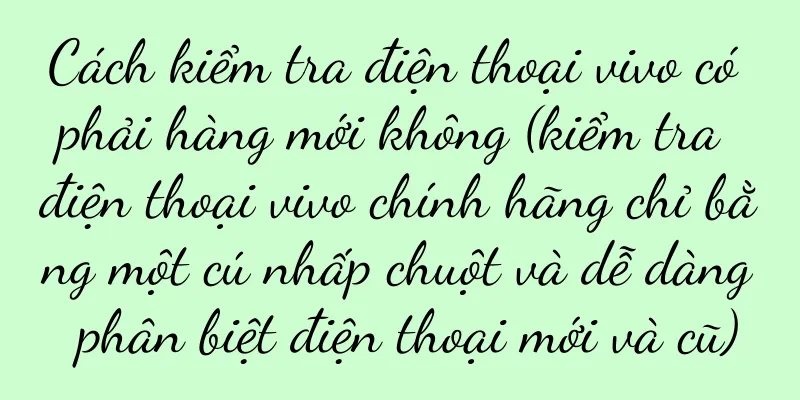 Cách kiểm tra điện thoại vivo có phải hàng mới không (kiểm tra điện thoại vivo chính hãng chỉ bằng một cú nhấp chuột và dễ dàng phân biệt điện thoại mới và cũ)
