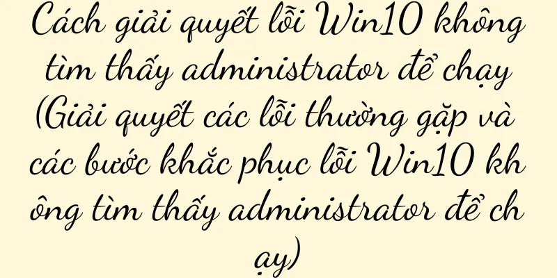 Cách giải quyết lỗi Win10 không tìm thấy administrator để chạy (Giải quyết các lỗi thường gặp và các bước khắc phục lỗi Win10 không tìm thấy administrator để chạy)