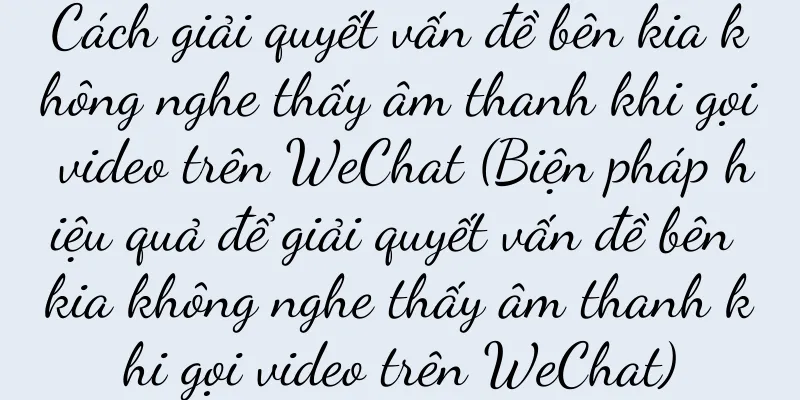 Cách giải quyết vấn đề bên kia không nghe thấy âm thanh khi gọi video trên WeChat (Biện pháp hiệu quả để giải quyết vấn đề bên kia không nghe thấy âm thanh khi gọi video trên WeChat)