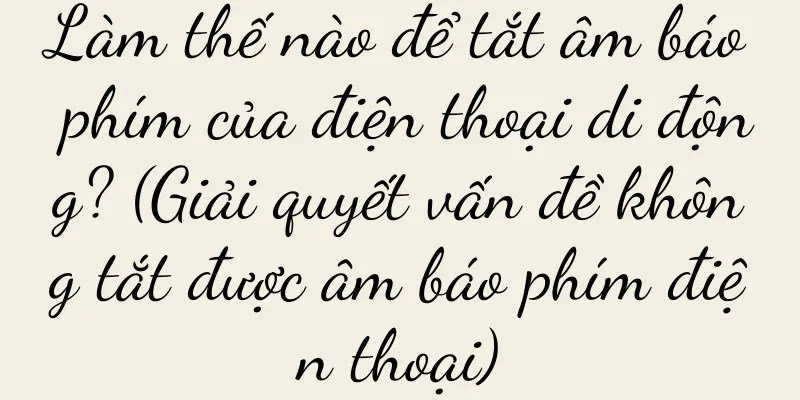 Làm thế nào để tắt âm báo phím của điện thoại di động? (Giải quyết vấn đề không tắt được âm báo phím điện thoại)