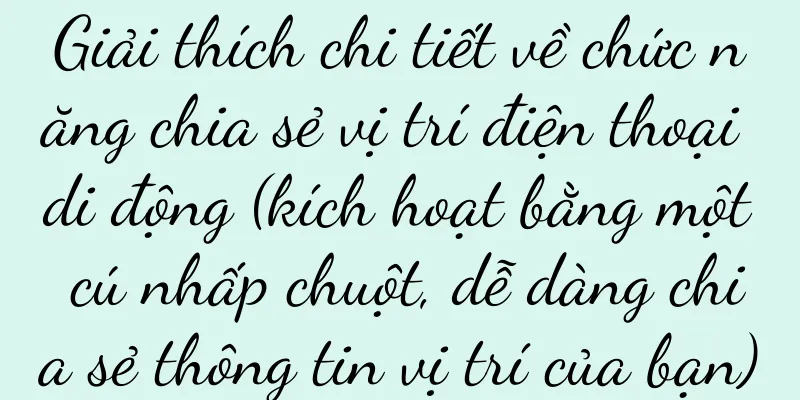 Giải thích chi tiết về chức năng chia sẻ vị trí điện thoại di động (kích hoạt bằng một cú nhấp chuột, dễ dàng chia sẻ thông tin vị trí của bạn)