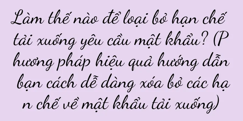 Làm thế nào để loại bỏ hạn chế tải xuống yêu cầu mật khẩu? (Phương pháp hiệu quả hướng dẫn bạn cách dễ dàng xóa bỏ các hạn chế về mật khẩu tải xuống)