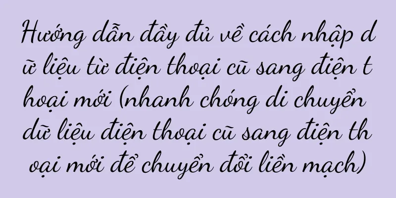Hướng dẫn đầy đủ về cách nhập dữ liệu từ điện thoại cũ sang điện thoại mới (nhanh chóng di chuyển dữ liệu điện thoại cũ sang điện thoại mới để chuyển đổi liền mạch)
