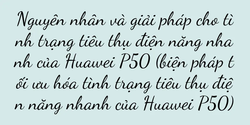 Nguyên nhân và giải pháp cho tình trạng tiêu thụ điện năng nhanh của Huawei P50 (biện pháp tối ưu hóa tình trạng tiêu thụ điện năng nhanh của Huawei P50)