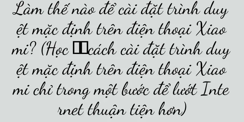 Làm thế nào để cài đặt trình duyệt mặc định trên điện thoại Xiaomi? (Học ​​cách cài đặt trình duyệt mặc định trên điện thoại Xiaomi chỉ trong một bước để lướt Internet thuận tiện hơn)