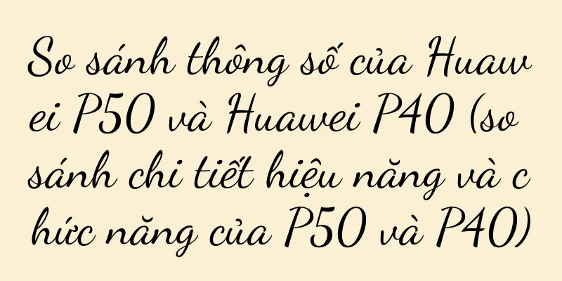 So sánh thông số của Huawei P50 và Huawei P40 (so sánh chi tiết hiệu năng và chức năng của P50 và P40)