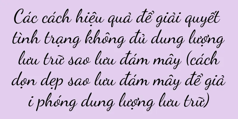 Các cách hiệu quả để giải quyết tình trạng không đủ dung lượng lưu trữ sao lưu đám mây (cách dọn dẹp sao lưu đám mây để giải phóng dung lượng lưu trữ)