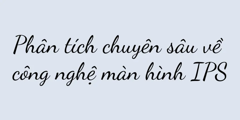 Phân tích chuyên sâu về công nghệ màn hình IPS
