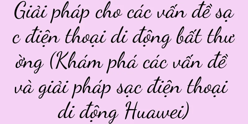 Giải pháp cho các vấn đề sạc điện thoại di động bất thường (Khám phá các vấn đề và giải pháp sạc điện thoại di động Huawei)