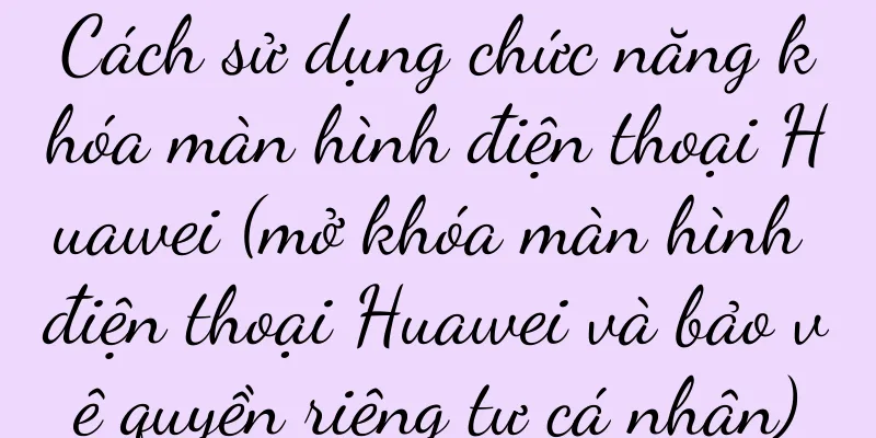 Cách sử dụng chức năng khóa màn hình điện thoại Huawei (mở khóa màn hình điện thoại Huawei và bảo vệ quyền riêng tư cá nhân)