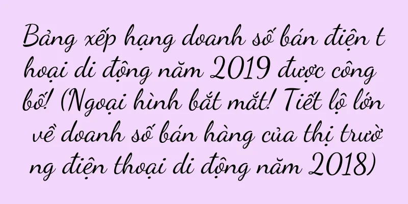 Bảng xếp hạng doanh số bán điện thoại di động năm 2019 được công bố! (Ngoại hình bắt mắt! Tiết lộ lớn về doanh số bán hàng của thị trường điện thoại di động năm 2018)