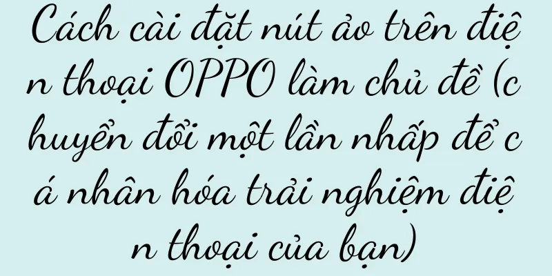Cách cài đặt nút ảo trên điện thoại OPPO làm chủ đề (chuyển đổi một lần nhấp để cá nhân hóa trải nghiệm điện thoại của bạn)