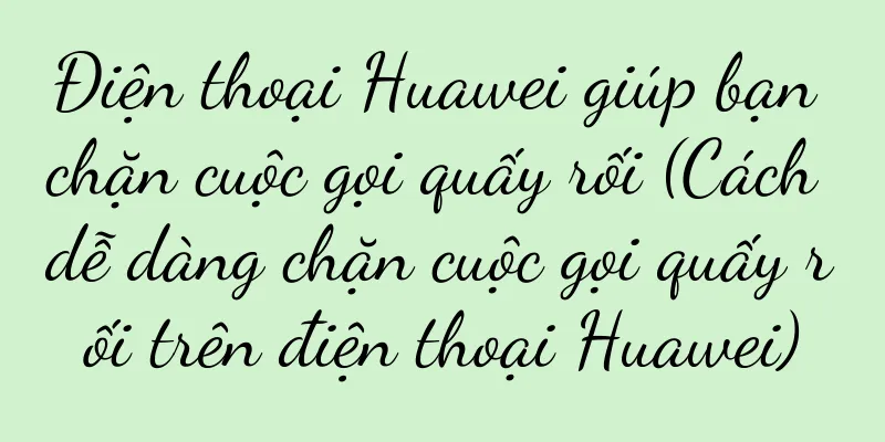 Điện thoại Huawei giúp bạn chặn cuộc gọi quấy rối (Cách dễ dàng chặn cuộc gọi quấy rối trên điện thoại Huawei)