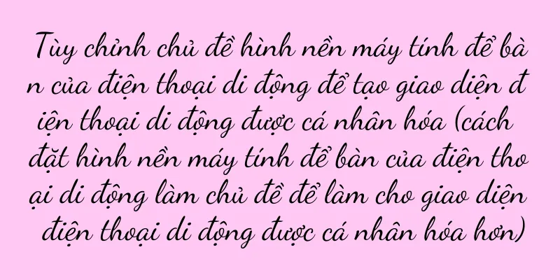 Tùy chỉnh chủ đề hình nền máy tính để bàn của điện thoại di động để tạo giao diện điện thoại di động được cá nhân hóa (cách đặt hình nền máy tính để bàn của điện thoại di động làm chủ đề để làm cho giao diện điện thoại di động được cá nhân hóa hơn)