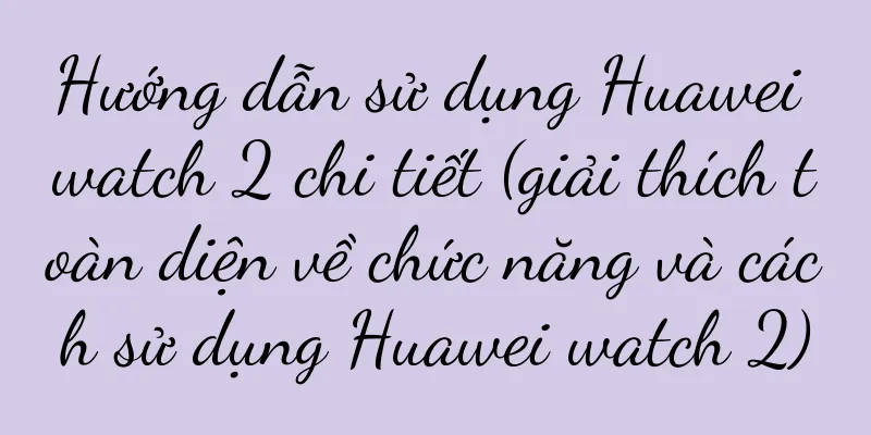 Hướng dẫn sử dụng Huawei watch 2 chi tiết (giải thích toàn diện về chức năng và cách sử dụng Huawei watch 2)