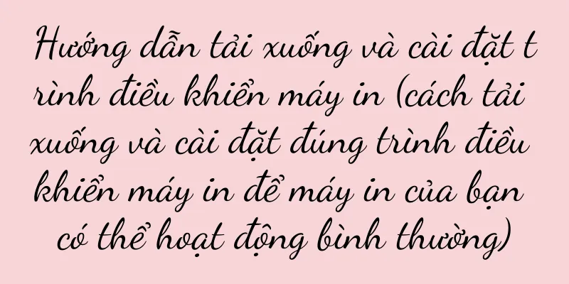 Hướng dẫn tải xuống và cài đặt trình điều khiển máy in (cách tải xuống và cài đặt đúng trình điều khiển máy in để máy in của bạn có thể hoạt động bình thường)