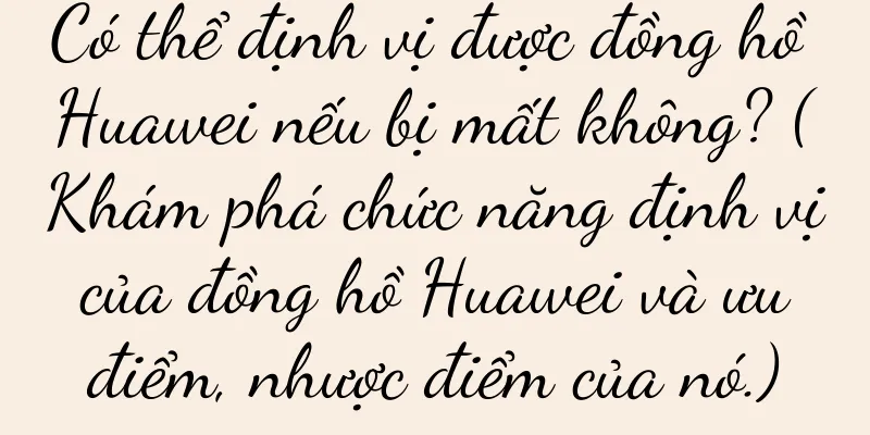 Có thể định vị được đồng hồ Huawei nếu bị mất không? (Khám phá chức năng định vị của đồng hồ Huawei và ưu điểm, nhược điểm của nó.)