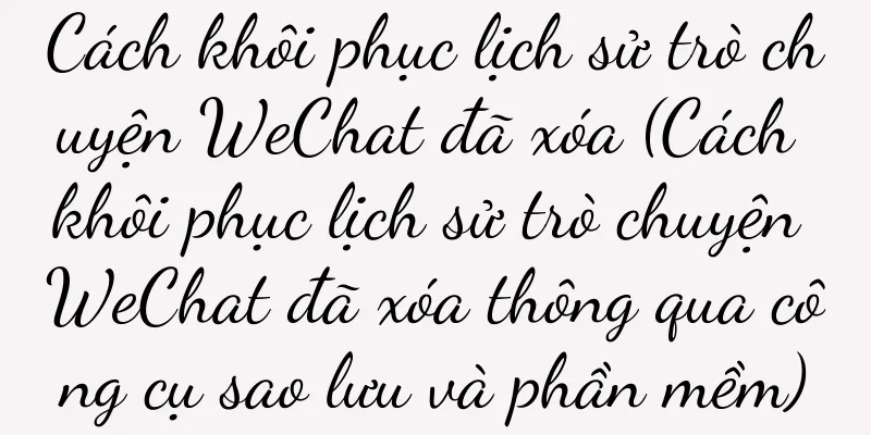 Cách khôi phục lịch sử trò chuyện WeChat đã xóa (Cách khôi phục lịch sử trò chuyện WeChat đã xóa thông qua công cụ sao lưu và phần mềm)