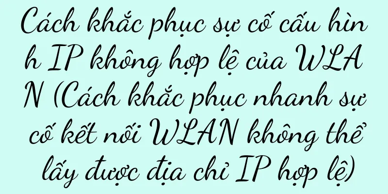 Cách khắc phục sự cố cấu hình IP không hợp lệ của WLAN (Cách khắc phục nhanh sự cố kết nối WLAN không thể lấy được địa chỉ IP hợp lệ)