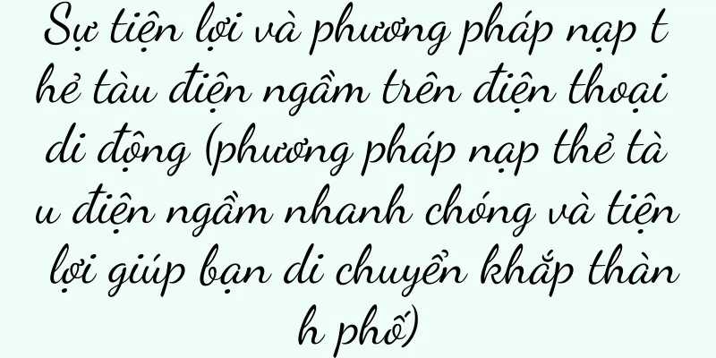 Sự tiện lợi và phương pháp nạp thẻ tàu điện ngầm trên điện thoại di động (phương pháp nạp thẻ tàu điện ngầm nhanh chóng và tiện lợi giúp bạn di chuyển khắp thành phố)
