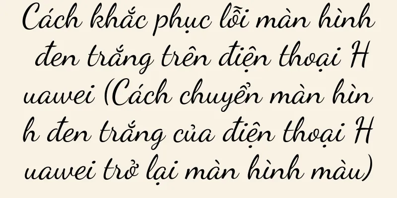 Cách khắc phục lỗi màn hình đen trắng trên điện thoại Huawei (Cách chuyển màn hình đen trắng của điện thoại Huawei trở lại màn hình màu)