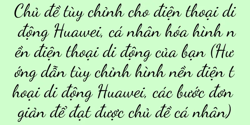 Chủ đề tùy chỉnh cho điện thoại di động Huawei, cá nhân hóa hình nền điện thoại di động của bạn (Hướng dẫn tùy chỉnh hình nền điện thoại di động Huawei, các bước đơn giản để đạt được chủ đề cá nhân)
