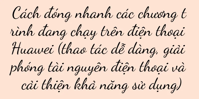 Cách đóng nhanh các chương trình đang chạy trên điện thoại Huawei (thao tác dễ dàng, giải phóng tài nguyên điện thoại và cải thiện khả năng sử dụng)