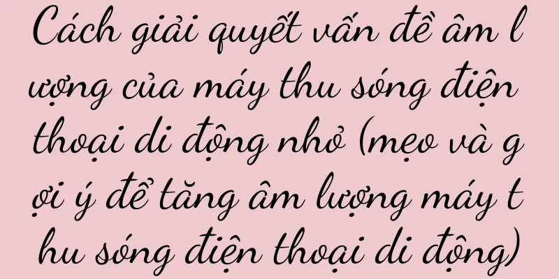 Cách giải quyết vấn đề âm lượng của máy thu sóng điện thoại di động nhỏ (mẹo và gợi ý để tăng âm lượng máy thu sóng điện thoại di động)