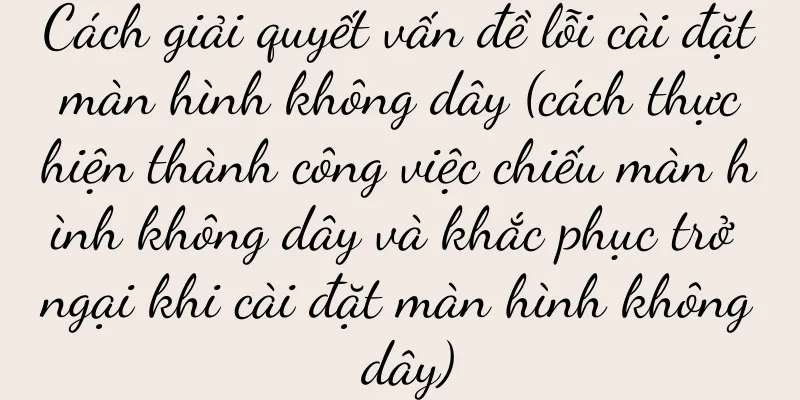 Cách giải quyết vấn đề lỗi cài đặt màn hình không dây (cách thực hiện thành công việc chiếu màn hình không dây và khắc phục trở ngại khi cài đặt màn hình không dây)