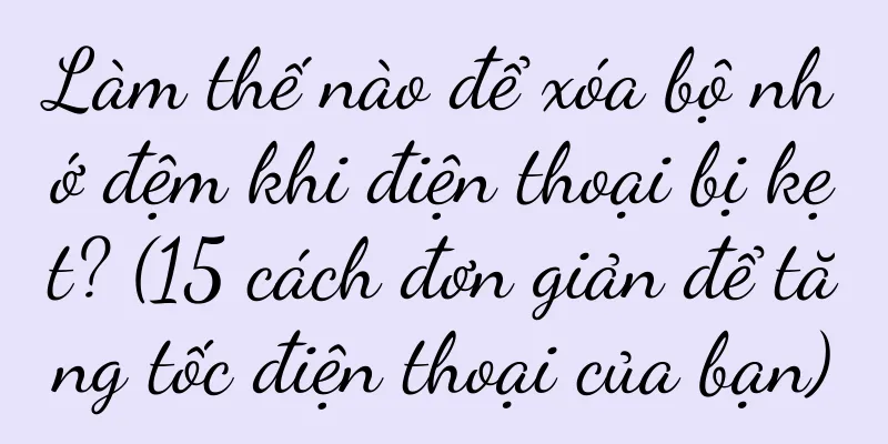 Làm thế nào để xóa bộ nhớ đệm khi điện thoại bị kẹt? (15 cách đơn giản để tăng tốc điện thoại của bạn)
