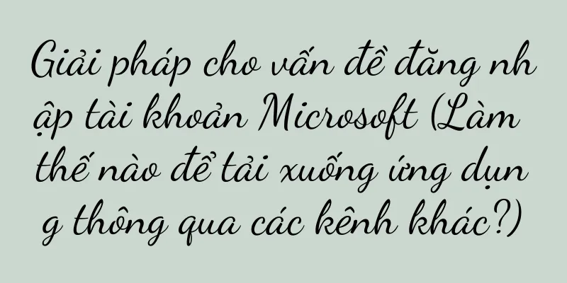 Giải pháp cho vấn đề đăng nhập tài khoản Microsoft (Làm thế nào để tải xuống ứng dụng thông qua các kênh khác?)
