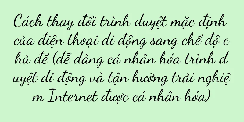 Cách thay đổi trình duyệt mặc định của điện thoại di động sang chế độ chủ đề (dễ dàng cá nhân hóa trình duyệt di động và tận hưởng trải nghiệm Internet được cá nhân hóa)