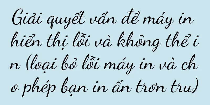 Giải quyết vấn đề máy in hiển thị lỗi và không thể in (loại bỏ lỗi máy in và cho phép bạn in ấn trơn tru)