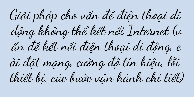 Giải pháp cho vấn đề điện thoại di động không thể kết nối Internet (vấn đề kết nối điện thoại di động, cài đặt mạng, cường độ tín hiệu, lỗi thiết bị, các bước vận hành chi tiết)
