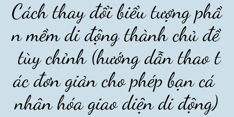 Cách thay đổi biểu tượng phần mềm di động thành chủ đề tùy chỉnh (hướng dẫn thao tác đơn giản cho phép bạn cá nhân hóa giao diện di động)